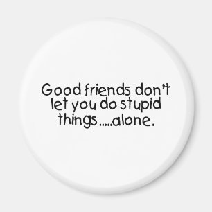 Good Friends Dont Let You Do Stupid Things Alone Magnet