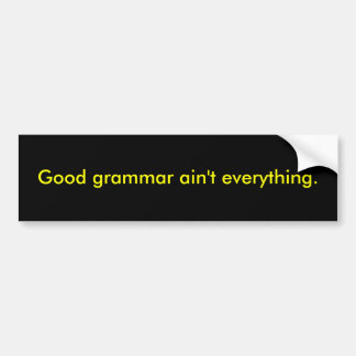 Good grammar ain't everything. bumper sticker