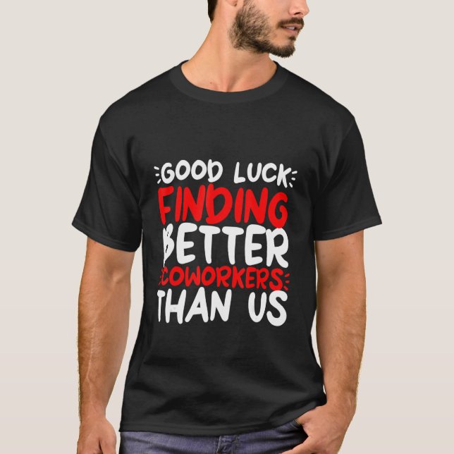 Good Luck Finding Better Coworkers Than Us T-Shirt (Front)