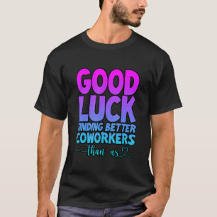Good Luck Finding Better Coworkers Than Us --. T-Shirt