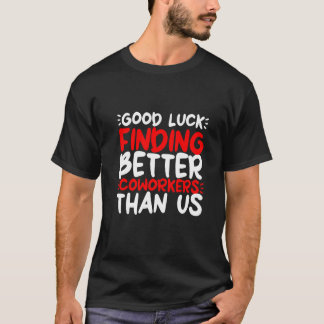 Good Luck Finding Better Coworkers Than Us T-Shirt