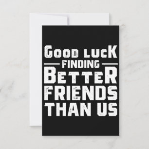 Good Luck Finding Better Friends Than Us - Funny Card