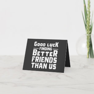 Good Luck Finding Better Friends Than Us - Funny Card