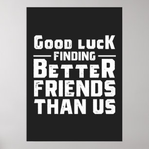 Good Luck Finding Better Friends Than Us - Funny Poster