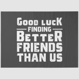 Good Luck Finding Better Friends Than Us - Funny Tissue Paper