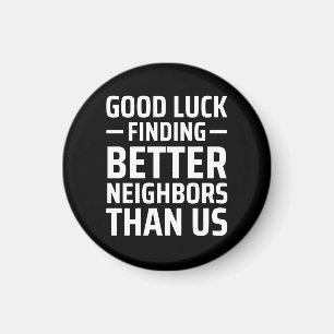 good luck finding better neighbours than us magnet