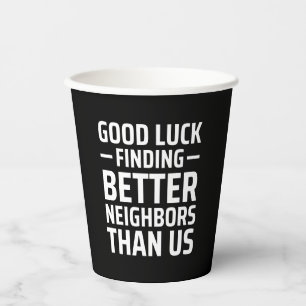 good luck finding better neighbours than us paper cups