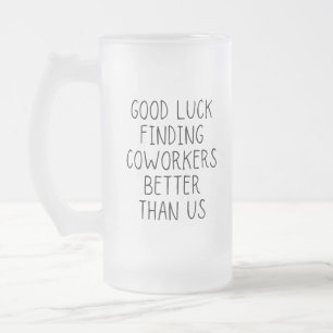 Good luck finding coworkers better than us coffee frosted glass beer mug