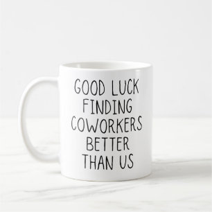 Good luck finding coworkers better than us coffee mug