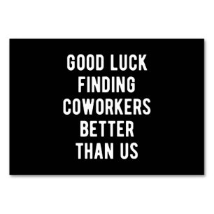 Good luck finding coworkers better than us table number