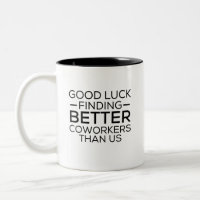 Good luck finding coworkers better than us