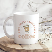 Good Things Happen Over Coffee I Love Coffee Funny