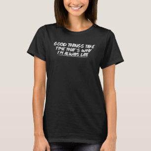 Good Things Take Time That's Why I'm Always Late T-Shirt