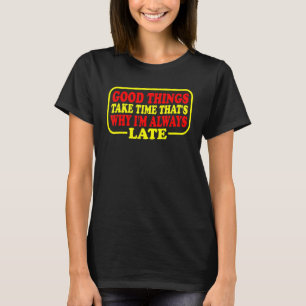 Good Things Take Time That's Why I'm Always Late T-Shirt