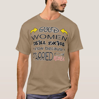 Good Wonen Still Exist I Know Because I Married A T-Shirt