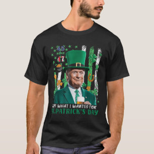 Got What I Wanted For St Patricks Day Funny Trump  T-Shirt