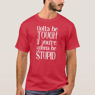 Gotta be tough if you're gonna be stupid T-Shirt