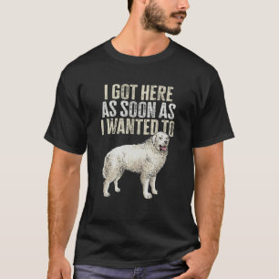 Great Pyrenees I Got Here As Soon As I Wanted To P T-Shirt