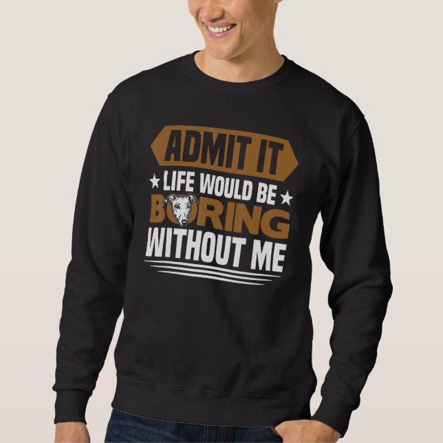 Greyhound  Life Would Be Boring Without Me Greyhou Sweatshirt (Front)