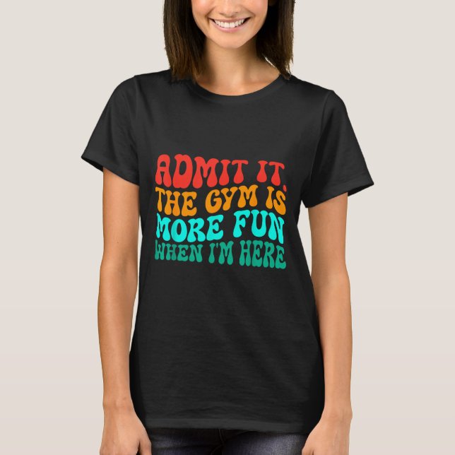 Groovy Funny Gym Admit It The Gym Is More Fun When T-Shirt (Front)