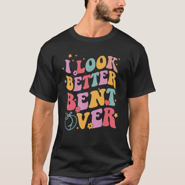 Groovy I Look Better Bent Over Funny Saying T-Shirt (Front)