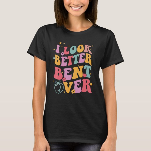 Groovy I Look Better Bent Over Funny Saying T-Shirt (Front)