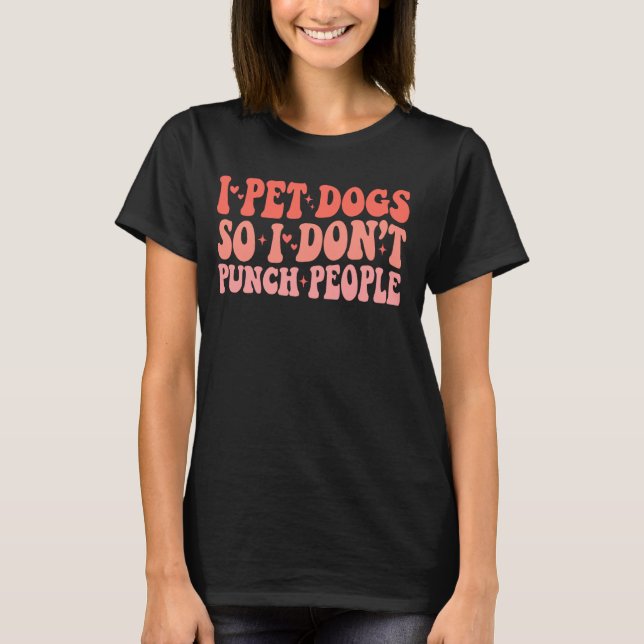 Groovy I Pet Dogs So I Donu2019t Punch People Funn T-Shirt (Front)