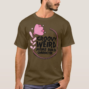Groovy Weird Moms Build Character Roses are rosy f T-Shirt