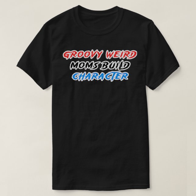groovy weird moms build character thats how these  T-Shirt (Design Front)