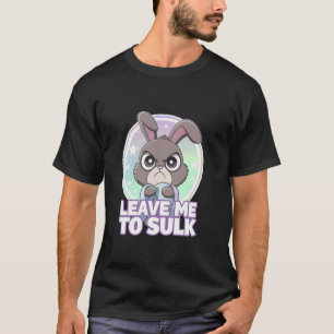 Grumpy Bunny LEAVE ME TO SULK Adorable Sweet Funny T-Shirt