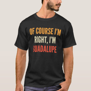 Guadalupe  Of Course I'm Right I'm Guadalupe T-Shirt