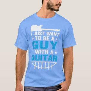 Guitar Music Guitarist I Just Want To Be A Guy Wit T-Shirt