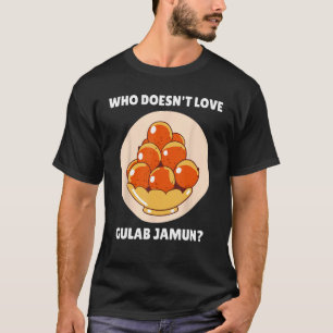 Gulab Jamun Food Who Doesn t Love Gulab Jamun T-Shirt