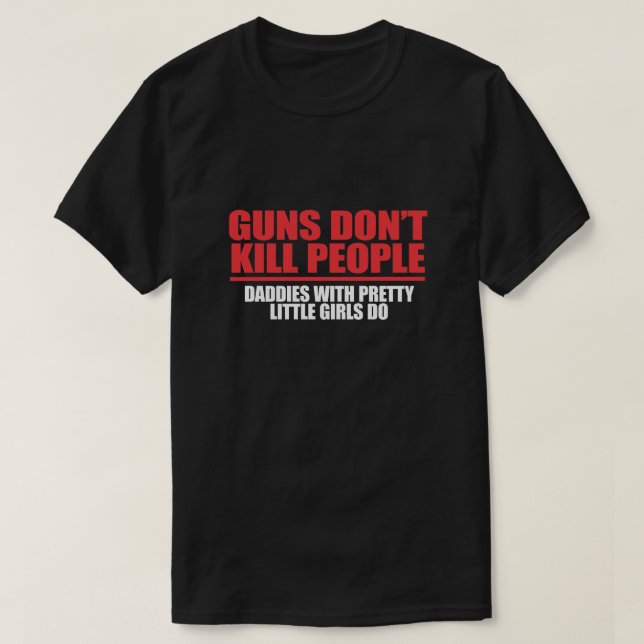 GUNS DON'T KILL PEOPLE. DADDIES WITH PRETTY GIRLS T-Shirt (Design Front)