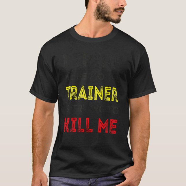 Gym I Think My Personal Trainer Is Trying To Kill  T-Shirt (Front)