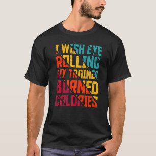 Gym I Wish Eye Rolling My Trainer Burned Calories T-Shirt
