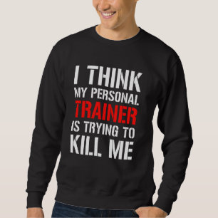 Gym Workou I Think My Trainer Is Trying To Kill M Sweatshirt