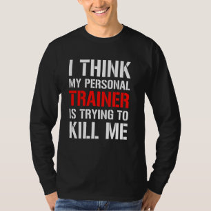 Gym Workou  I Think My Trainer Is Trying To Kill M T-Shirt