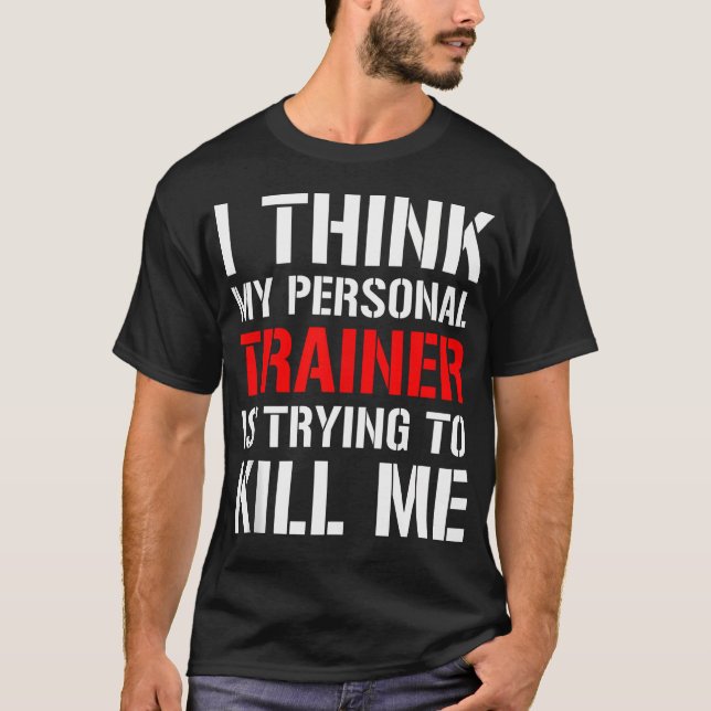 Gym Workout Shirt- I Think My Trainer Is Trying To T-Shirt (Front)