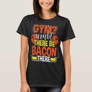 Gym Would there be bacon there T-Shirt