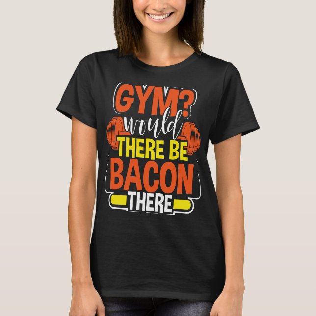 Gym Would there be bacon there T-Shirt (Front)