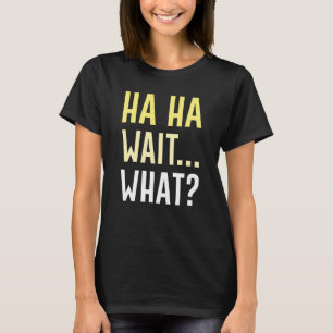 Ha Ha Wait What T-Shirt