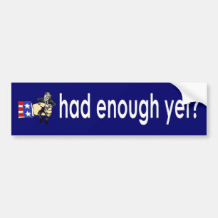 Had enough yet? bumper sticker