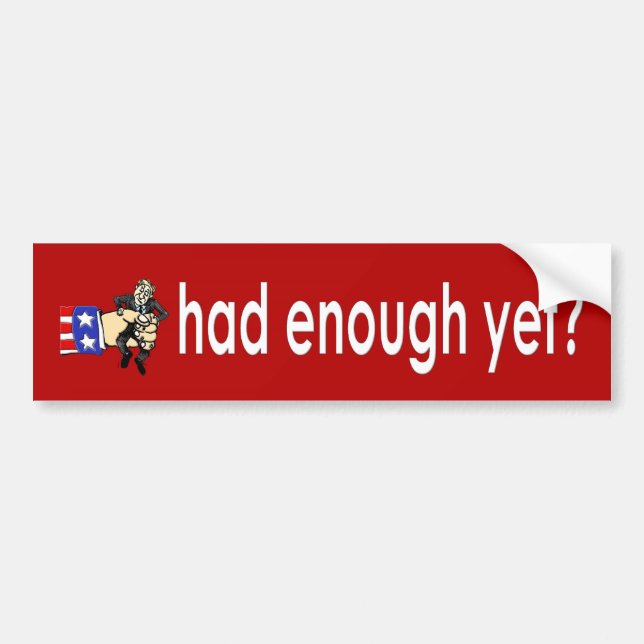 Had enough yet? bumper sticker (Front)