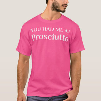 Had Me At Prosciutto Funny Italian Food Fan T-Shirt