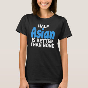 Half Asian is better than none Asian T-Shirt