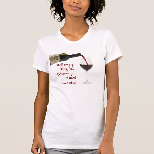 Half Empty, Half Full, Need More Wine tshirt (Front)