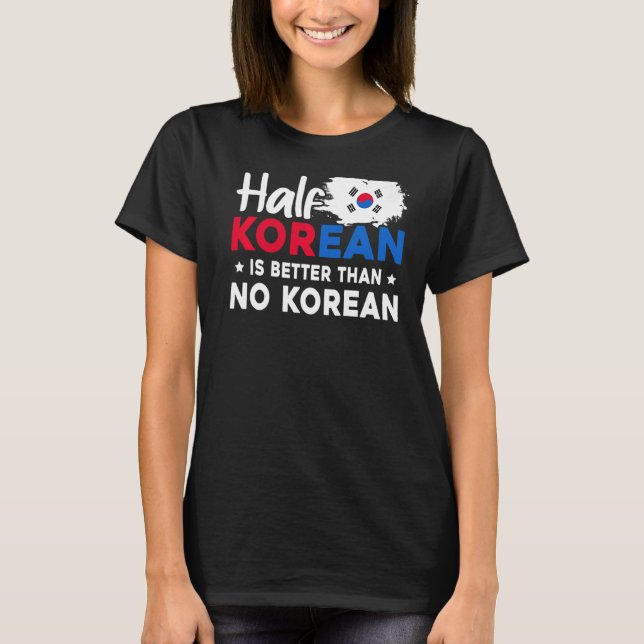 Half Korean Is Better Than No Korean T-Shirt (Front)