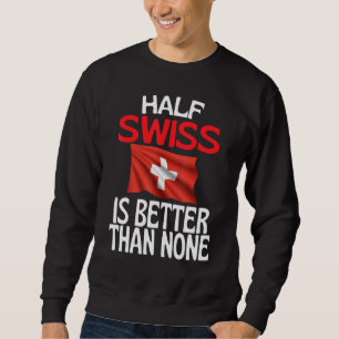 Half Swiss Is Better Than None  Switzerland Quote Sweatshirt