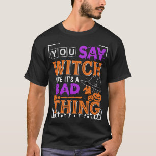 Halloween You Say Witch Like Its a Bad Thing T-Shirt